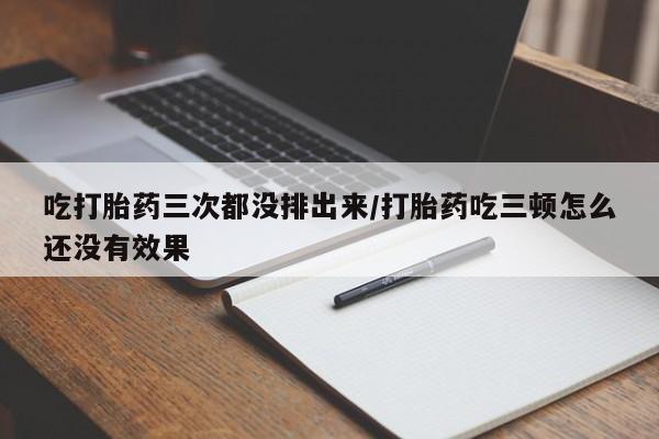 打胎药在线购买微信吃打胎药三次都没排出来/打胎药吃三顿怎么还没有效果