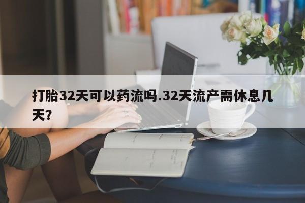 打胎药在线购买微信打胎32天可以药流吗.32天流产需休息几天?